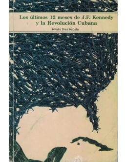 Los Últimos 12 Meses de J.F. Kennedy y la Revolución Cubana | de Tomás Diez Acosta